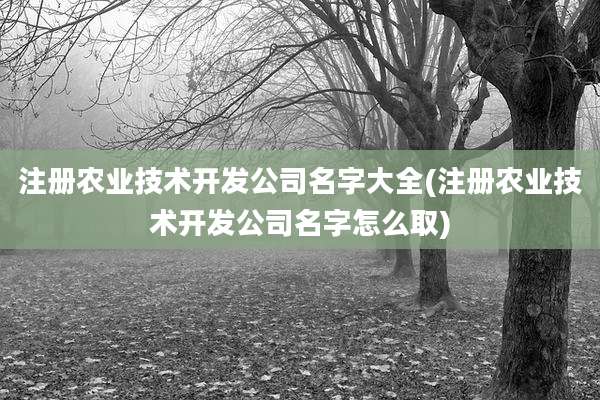 注册农业技术开发公司名字大全(注册农业技术开发公司名字怎么取)