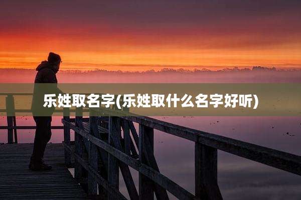 乐姓取名字(乐姓取什么名字好听)