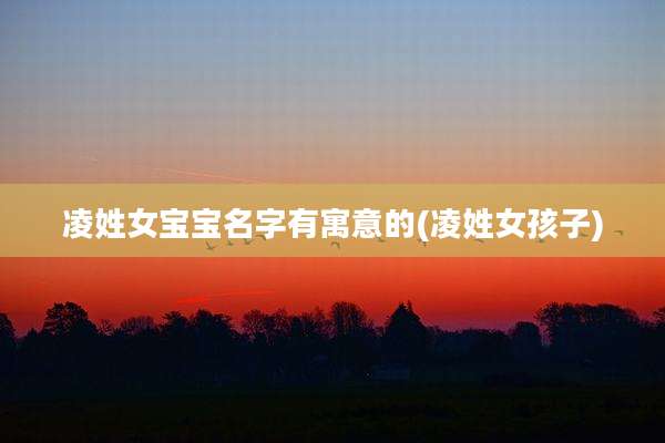 凌姓女宝宝名字有寓意的(凌姓女孩子)