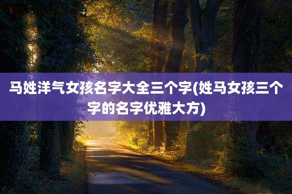 马姓洋气女孩名字大全三个字(姓马女孩三个字的名字优雅大方)