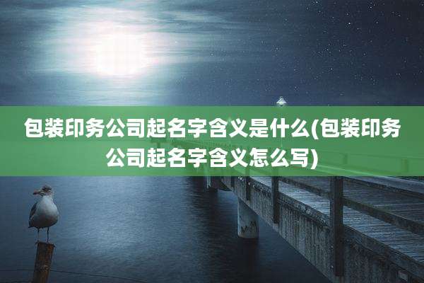 包装印务公司起名字含义是什么(包装印务公司起名字含义怎么写)