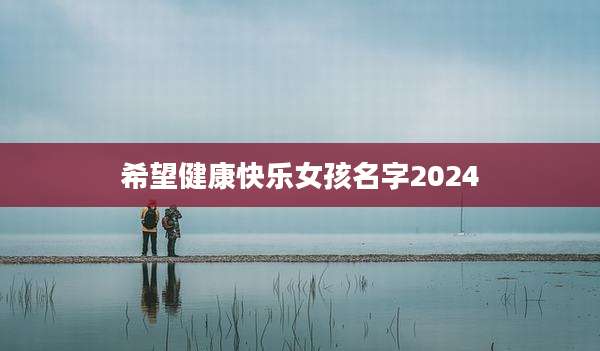 希望健康快乐女孩名字2024