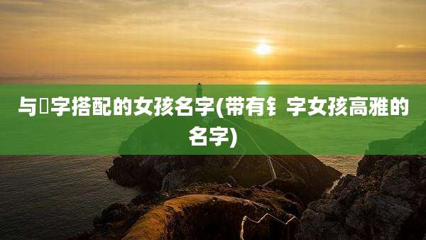 与炘字搭配的女孩名字(带有钅字女孩高雅的名字)