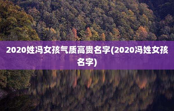 2020姓冯女孩气质高贵名字(2020冯姓女孩名字)