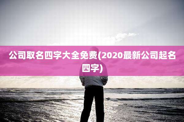公司取名四字大全免费(2020最新公司起名四字)