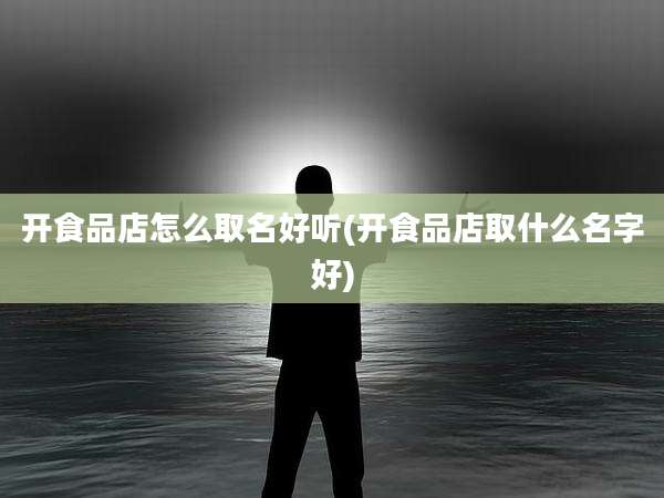 开食品店怎么取名好听(开食品店取什么名字好)
