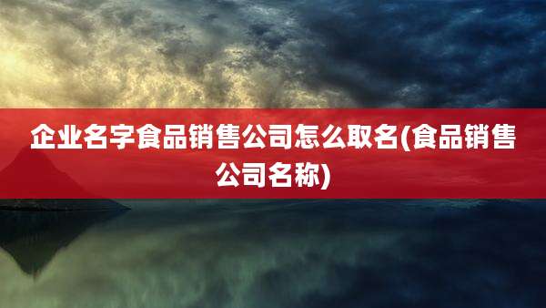 企业名字食品销售公司怎么取名(食品销售公司名称)