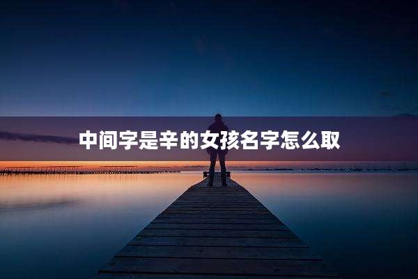 中间字是辛的女孩名字怎么取