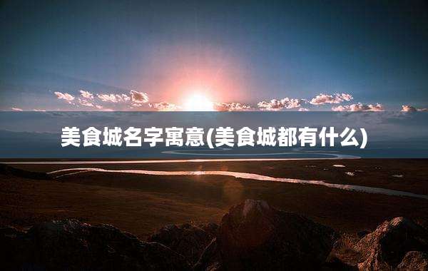 美食城名字寓意(美食城都有什么)