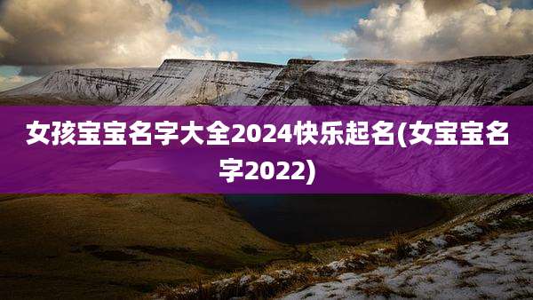 女孩宝宝名字大全2024快乐起名(女宝宝名字2022)