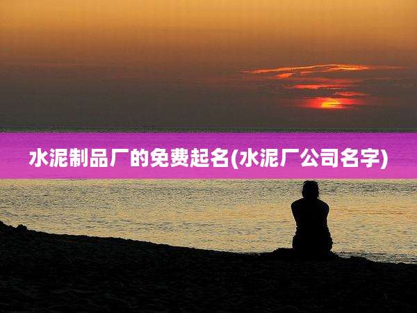 水泥制品厂的免费起名(水泥厂公司名字)
