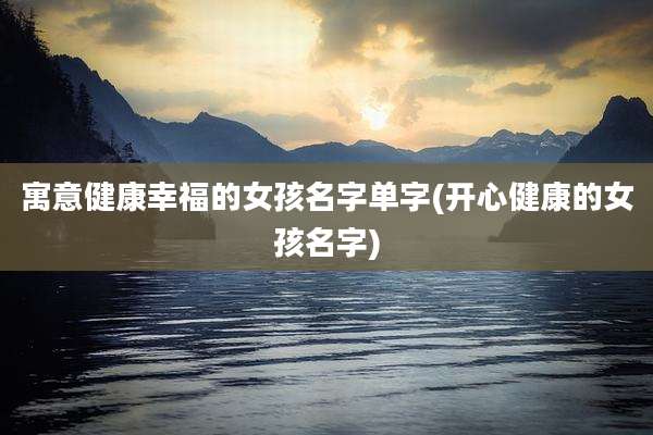 寓意健康幸福的女孩名字单字(开心健康的女孩名字)