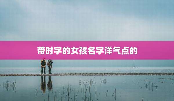 带时字的女孩名字洋气点的
