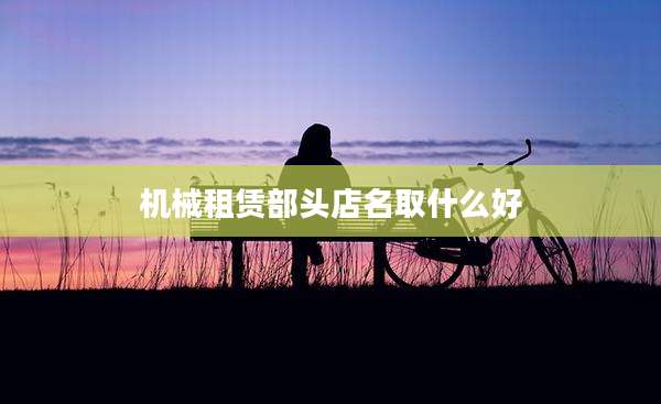 机械租赁部头店名取什么好