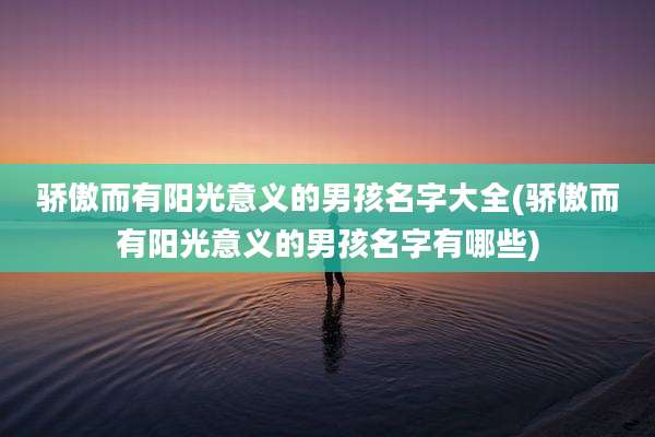 骄傲而有阳光意义的男孩名字大全(骄傲而有阳光意义的男孩名字有哪些)