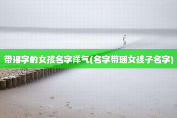 带瑶字的女孩名字洋气(名字带瑶女孩子名字)