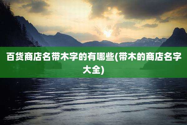 百货商店名带木字的有哪些(带木的商店名字大全)