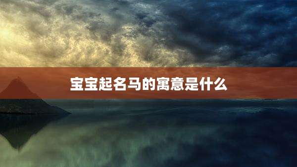 宝宝起名马的寓意是什么