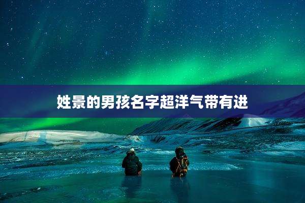 姓景的男孩名字超洋气带有进