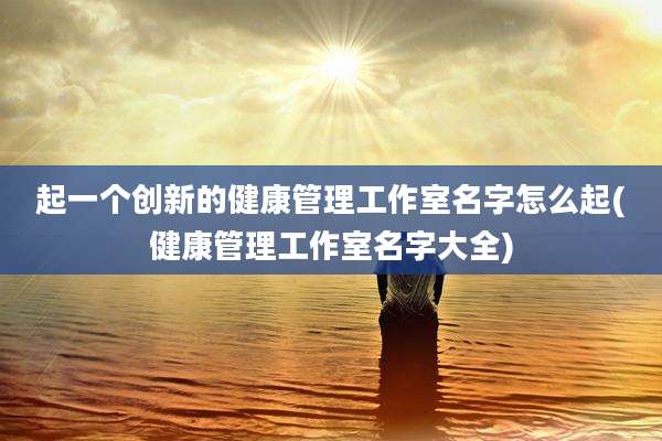 起一个创新的健康管理工作室名字怎么起(健康管理工作室名字大全)