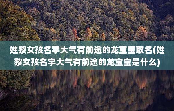 姓黎女孩名字大气有前途的龙宝宝取名(姓黎女孩名字大气有前途的龙宝宝是什么)