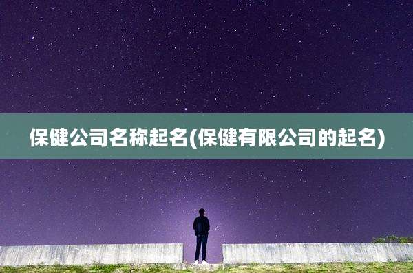 保健公司名称起名(保健有限公司的起名)