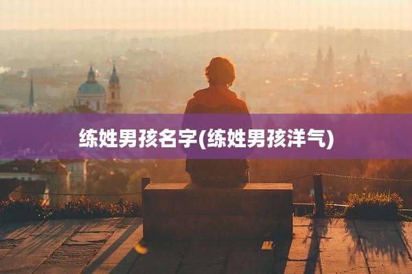 练姓男孩名字(练姓男孩洋气)