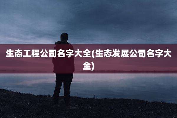 生态工程公司名字大全(生态发展公司名字大全)