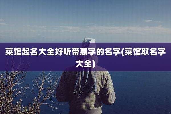 菜馆起名大全好听带惠字的名字(菜馆取名字大全)