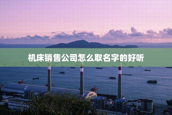 机床销售公司怎么取名字的好听