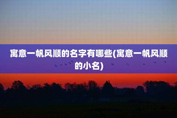 寓意一帆风顺的名字有哪些(寓意一帆风顺的小名)