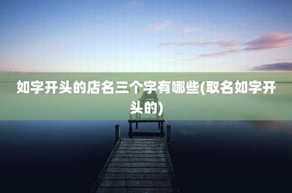 如字开头的店名三个字有哪些(取名如字开头的)
