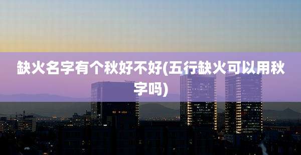 缺火名字有个秋好不好(五行缺火可以用秋字吗)