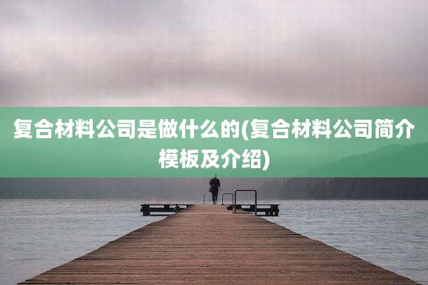 复合材料公司是做什么的(复合材料公司简介模板及介绍)