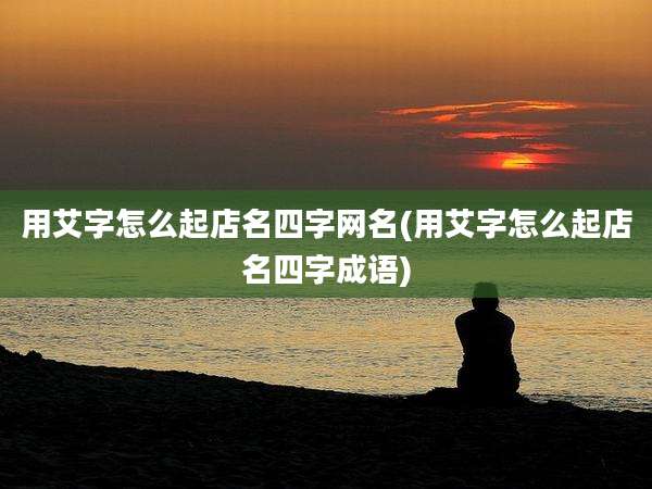 用艾字怎么起店名四字网名(用艾字怎么起店名四字成语)