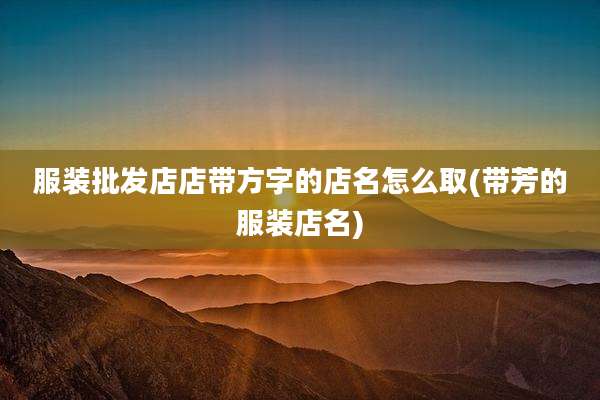 服装批发店店带方字的店名怎么取(带芳的服装店名)