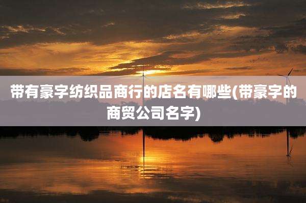 带有豪字纺织品商行的店名有哪些(带豪字的商贸公司名字)