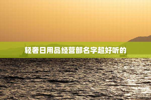 轻奢日用品经营部名字超好听的