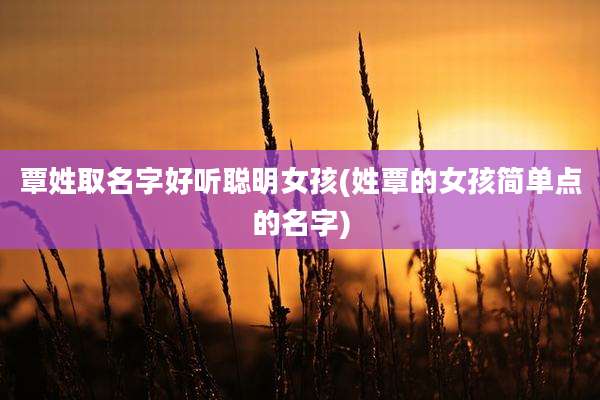 覃姓取名字好听聪明女孩(姓覃的女孩简单点的名字)