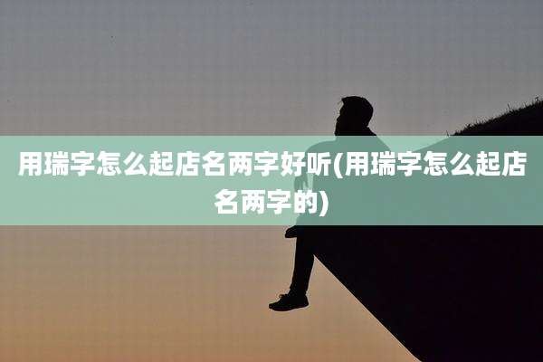 用瑞字怎么起店名两字好听(用瑞字怎么起店名两字的)
