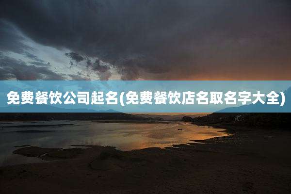 免费餐饮公司起名(免费餐饮店名取名字大全)