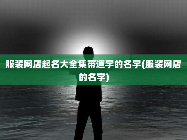 服装网店起名大全集带道字的名字(服装网店的名字)