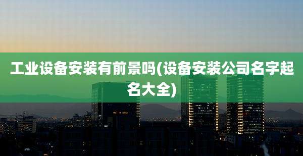 工业设备安装有前景吗(设备安装公司名字起名大全)