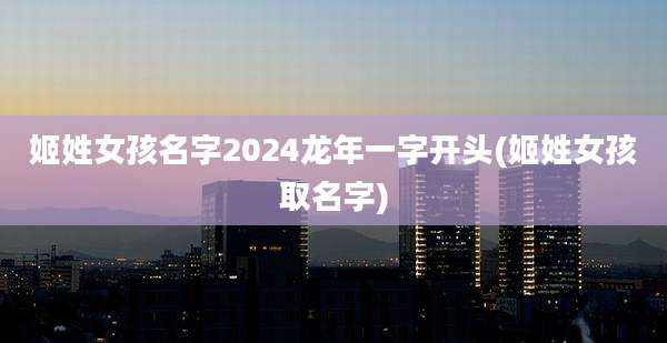 姬姓女孩名字2024龙年一字开头(姬姓女孩取名字)