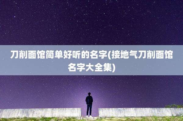 刀削面馆简单好听的名字(接地气刀削面馆名字大全集)