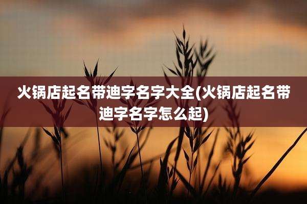 火锅店起名带迪字名字大全(火锅店起名带迪字名字怎么起)