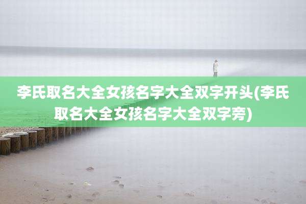 李氏取名大全女孩名字大全双字开头(李氏取名大全女孩名字大全双字旁)