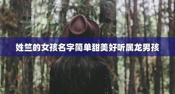 姓竺的女孩名字简单甜美好听属龙男孩