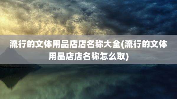 流行的文体用品店店名称大全(流行的文体用品店店名称怎么取)