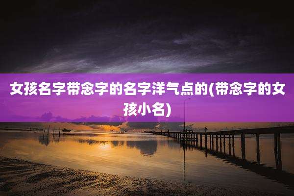 女孩名字带念字的名字洋气点的(带念字的女孩小名)